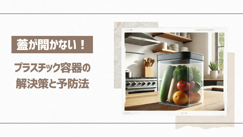 蓋が開かない！プラスチック容器の解決策と予防法